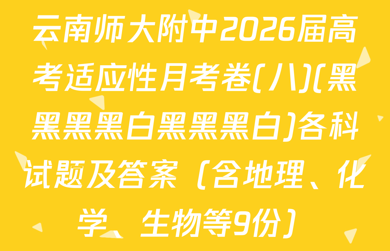 云南师大附中2026届高考适应性月考卷(八)(黑黑黑黑白黑黑黑白)各科试题及答案（含地理、化学、生物等9份）