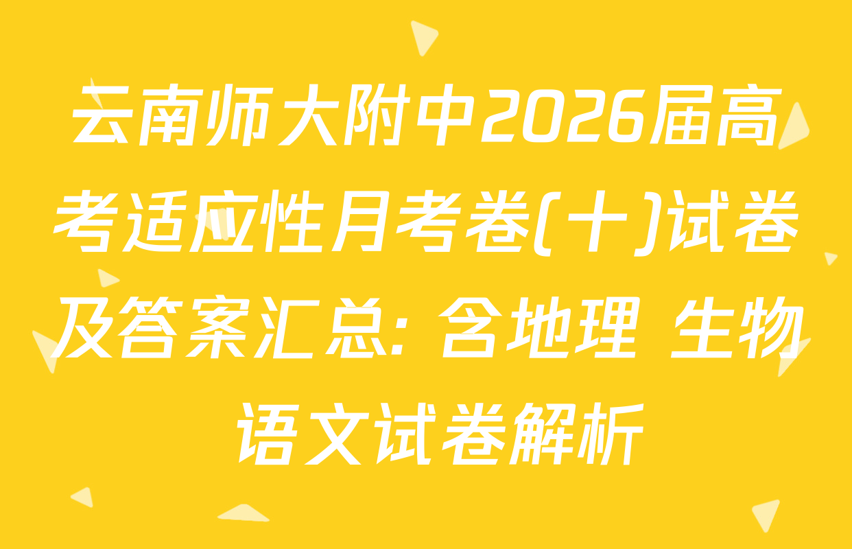 云南师大附中2026届高考适应性月考卷(十)试卷及答案汇总: 含地理 生物 语文试卷解析