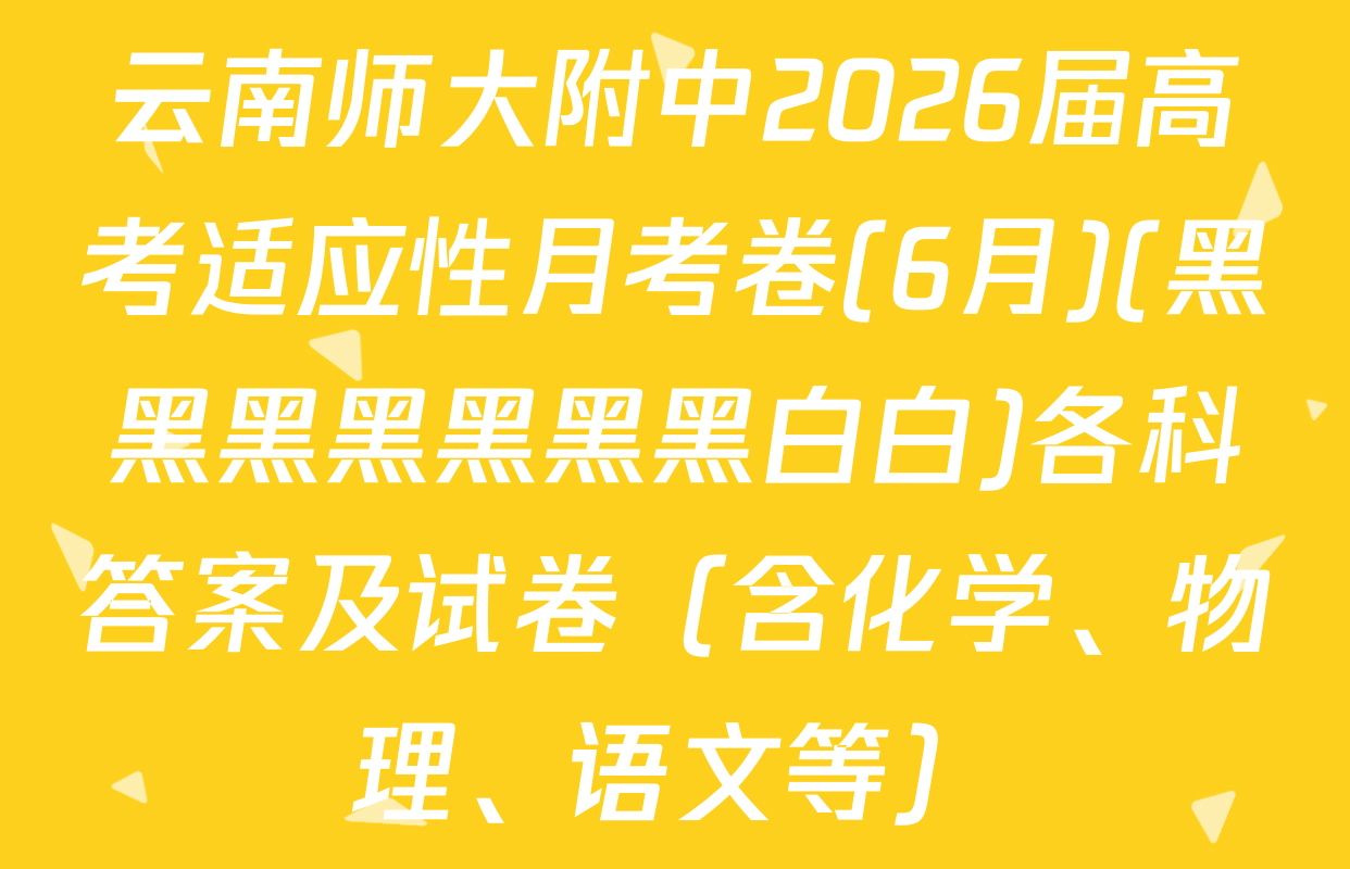 云南师大附中2026届高考适应性月考卷(6月)(黑黑黑黑黑黑黑白白)各科答案及试卷（含化学、物理、语文等）