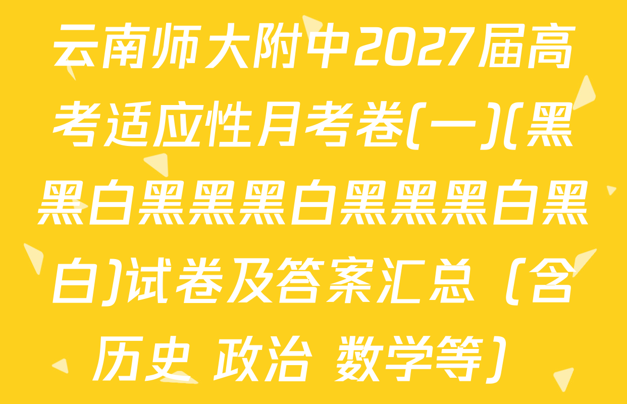 云南师大附中2027届高考适应性月考卷(一)(黑黑白黑黑黑白黑黑黑白黑白)试卷及答案汇总（含历史 政治 数学等）