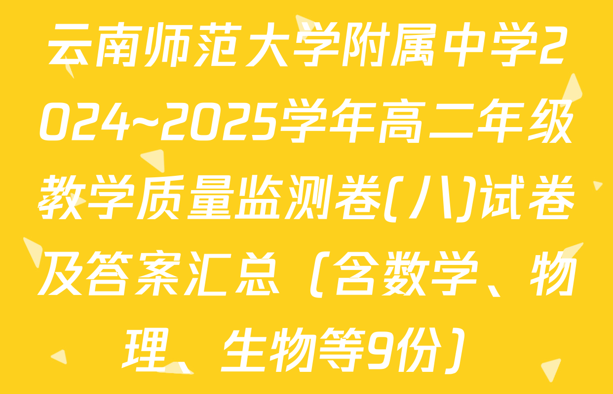 云南师范大学附属中学2024~2025学年高二年级教学质量监测卷(八)试卷及答案汇总（含数学、物理、生物等9份）
