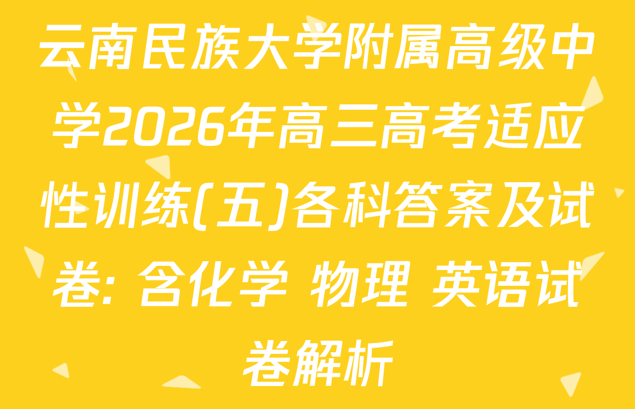 云南民族大学附属高级中学2026年高三高考适应性训练(五)各科答案及试卷: 含化学 物理 英语试卷解析