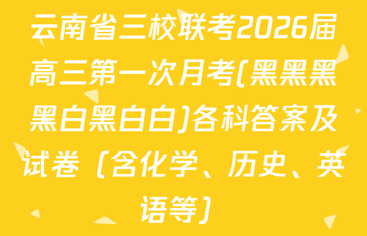 云南省三校联考2026届高三第一次月考(黑黑黑黑白黑白白)各科答案及试卷（含化学、历史、英语等）