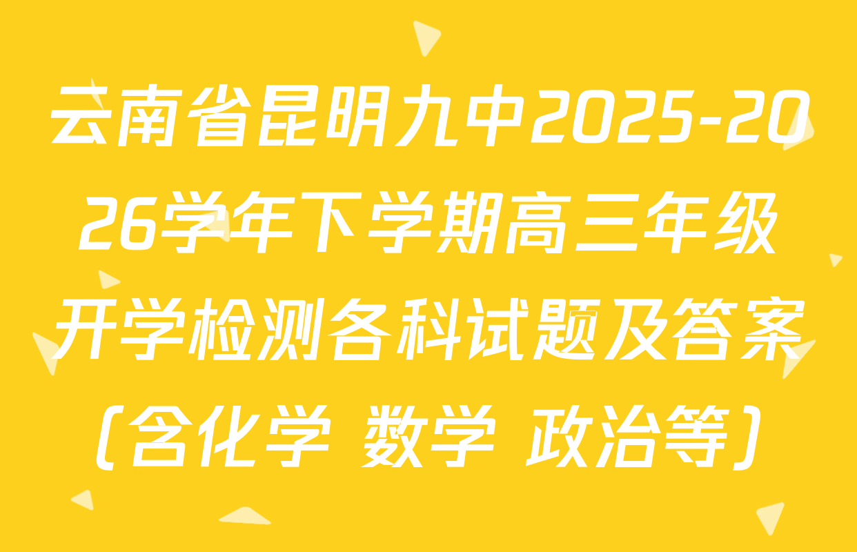 云南省昆明九中2025-2026学年下学期高三年级开学检测各科试题及答案（含化学 数学 政治等）