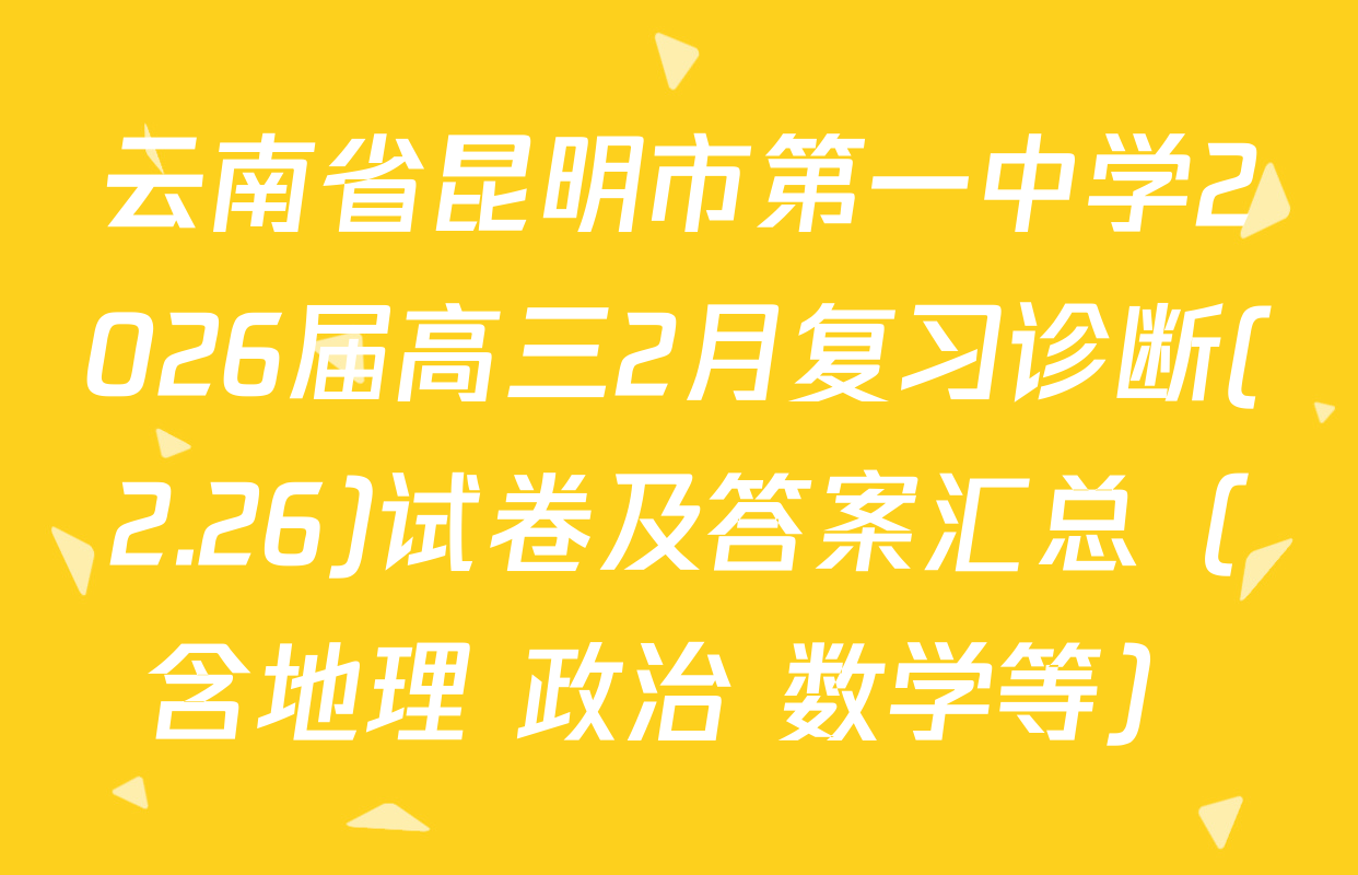 云南省昆明市第一中学2026届高三2月复习诊断(2.26)试卷及答案汇总（含地理 政治 数学等）