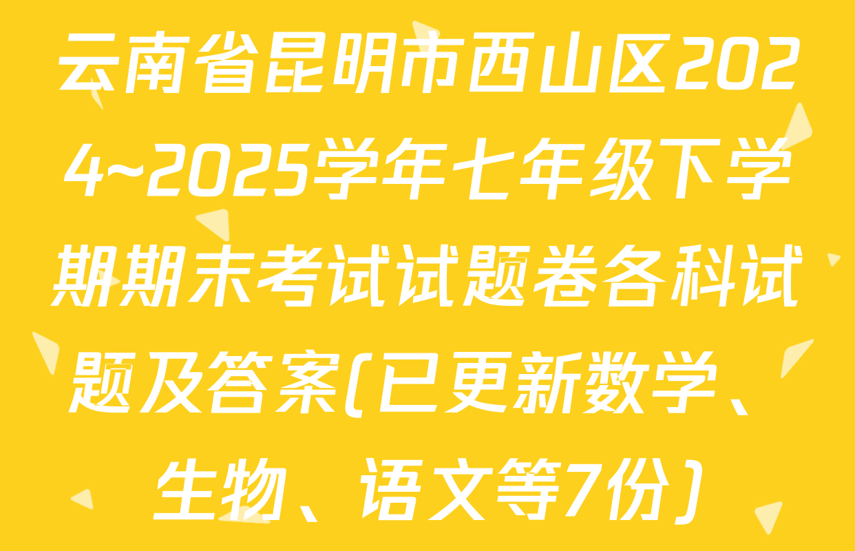 云南省昆明市西山区2024~2025学年七年级下学期期末考试试题卷各科试题及答案(已更新数学、生物、语文等7份)