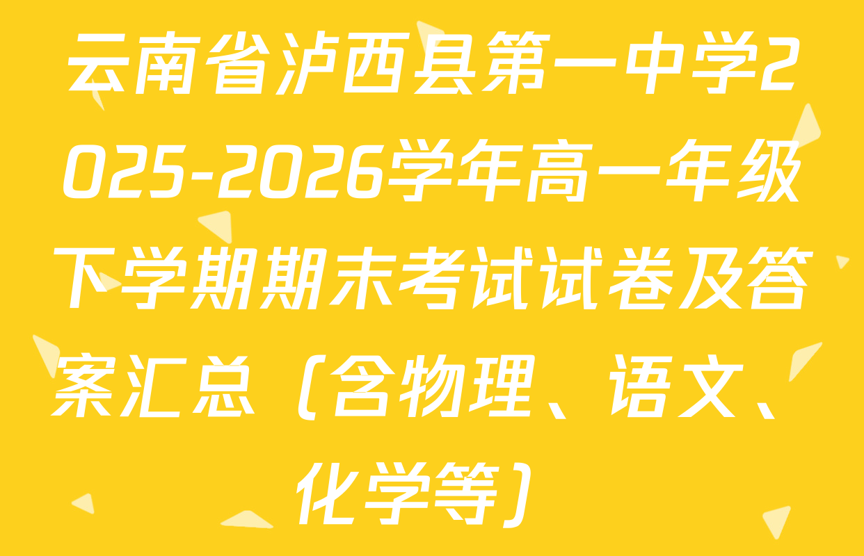 云南省泸西县第一中学2025-2026学年高一年级下学期期末考试试卷及答案汇总（含物理、语文、化学等）