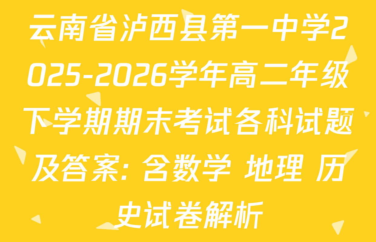 云南省泸西县第一中学2025-2026学年高二年级下学期期末考试各科试题及答案: 含数学 地理 历史试卷解析