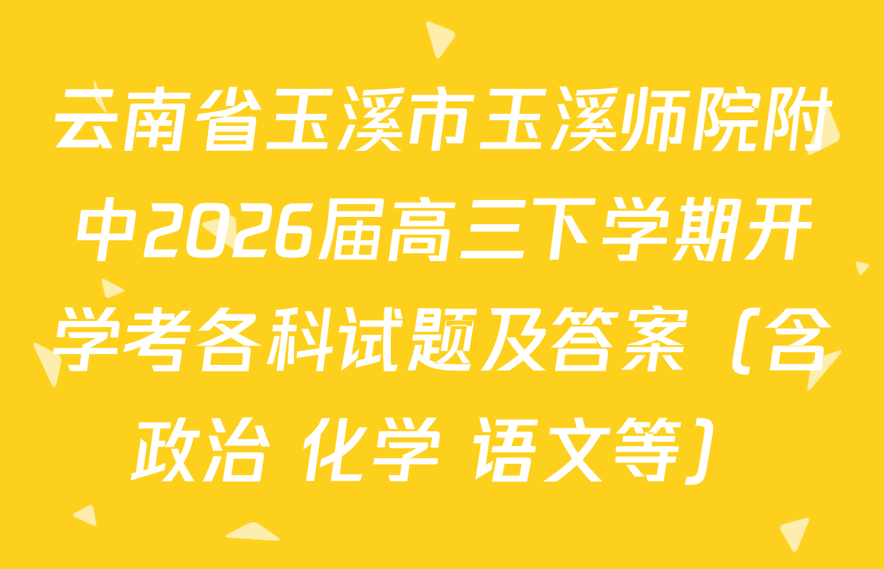 云南省玉溪市玉溪师院附中2026届高三下学期开学考各科试题及答案（含政治 化学 语文等）