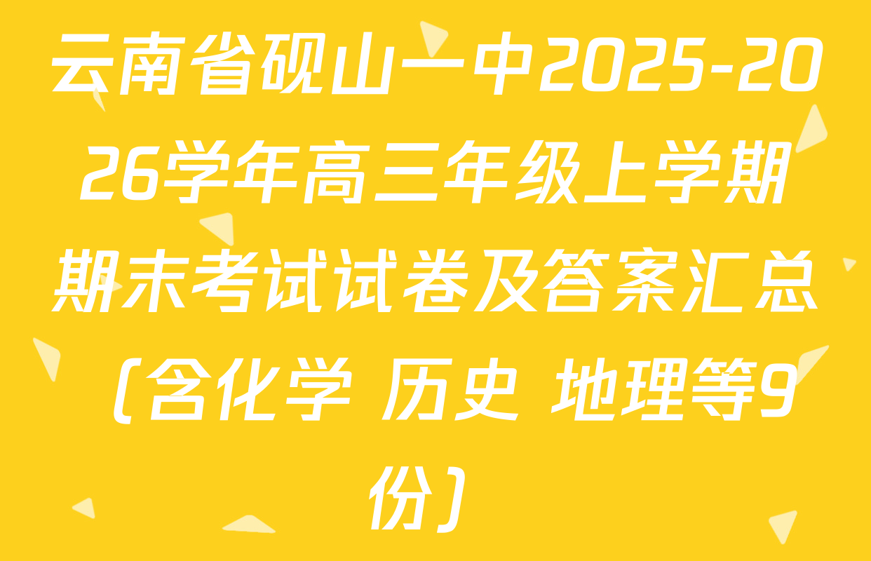 云南省砚山一中2025-2026学年高三年级上学期期末考试试卷及答案汇总（含化学 历史 地理等9份）