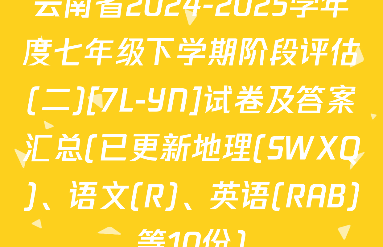 云南省2024-2025学年度七年级下学期阶段评估(二)[7L-YN]试卷及答案汇总(已更新地理(SWXQ)、语文(R)、英语(RAB)等10份)
