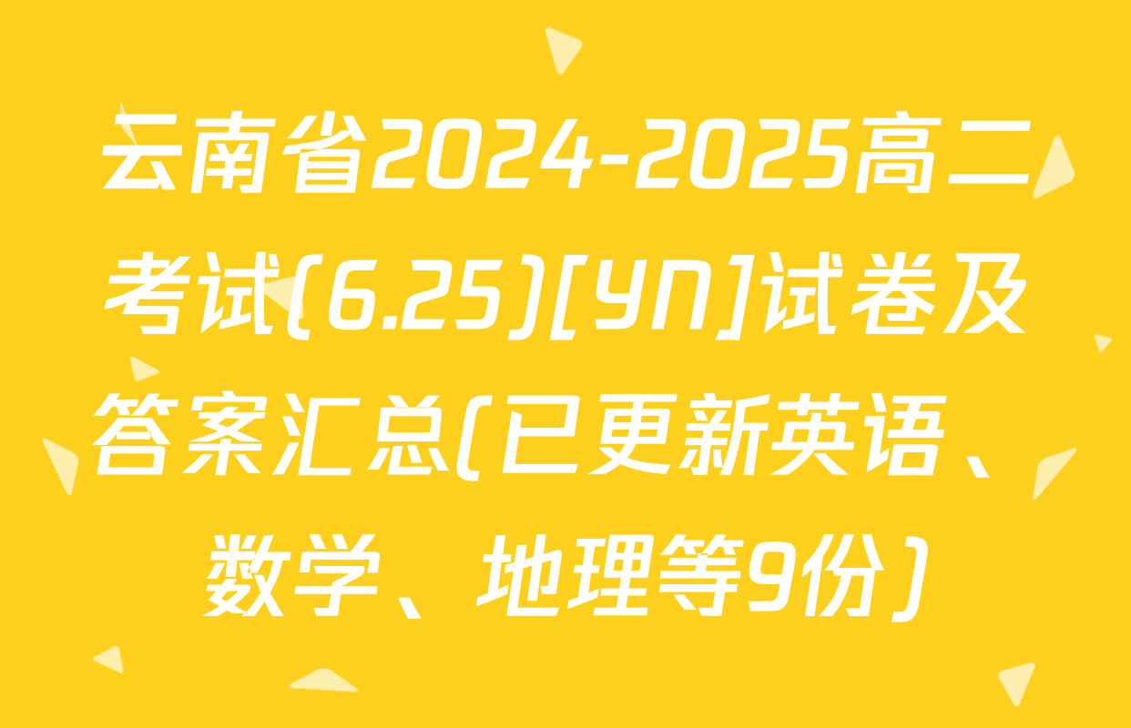 云南省2024-2025高二考试(6.25)[YN]试卷及答案汇总(已更新英语、数学、地理等9份)