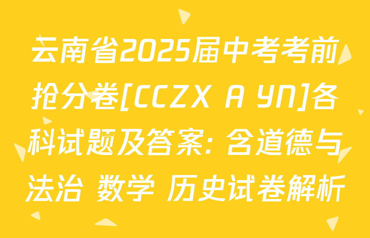 云南省2025届中考考前抢分卷[CCZX A YN]各科试题及答案: 含道德与法治 数学 历史试卷解析