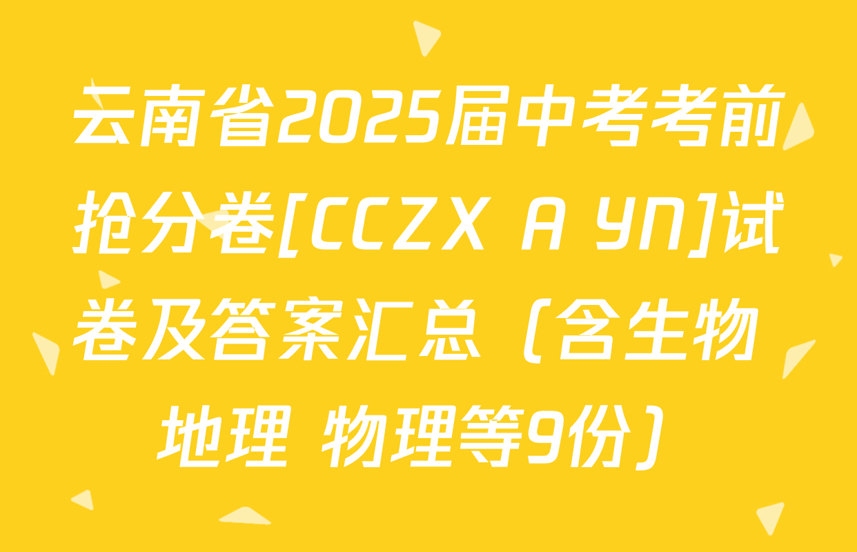 云南省2025届中考考前抢分卷[CCZX A YN]试卷及答案汇总（含生物 地理 物理等9份）