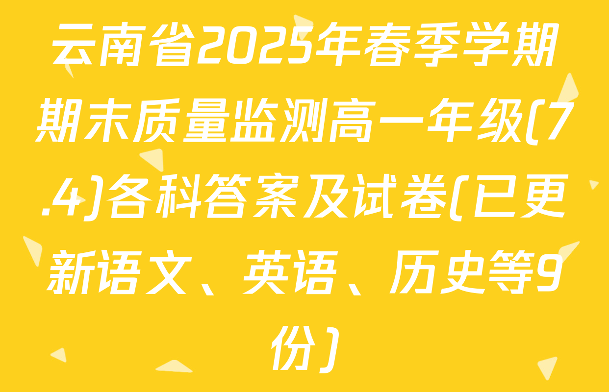 云南省2025年春季学期期末质量监测高一年级(7.4)各科答案及试卷(已更新语文、英语、历史等9份)