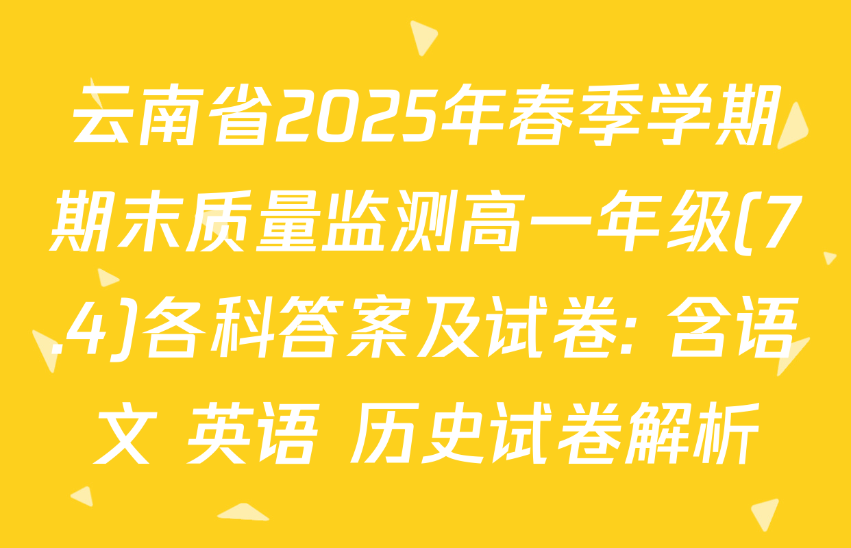 云南省2025年春季学期期末质量监测高一年级(7.4)各科答案及试卷: 含语文 英语 历史试卷解析