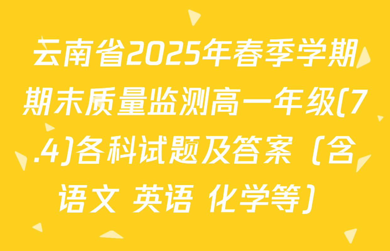 云南省2025年春季学期期末质量监测高一年级(7.4)各科试题及答案（含语文 英语 化学等）