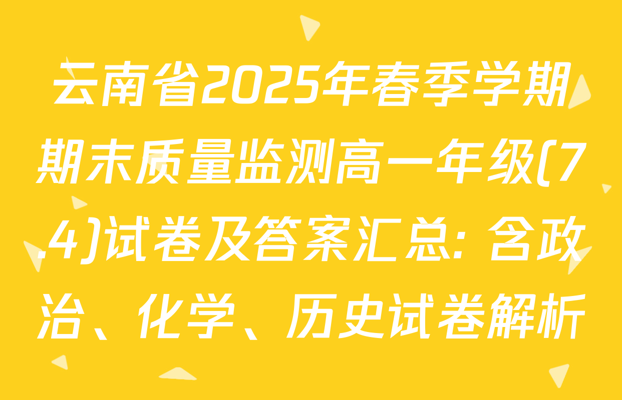 云南省2025年春季学期期末质量监测高一年级(7.4)试卷及答案汇总: 含政治、化学、历史试卷解析