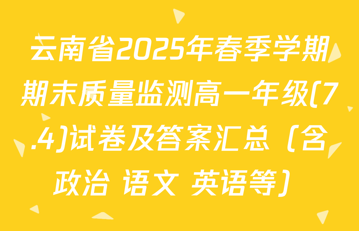 云南省2025年春季学期期末质量监测高一年级(7.4)试卷及答案汇总（含政治 语文 英语等）