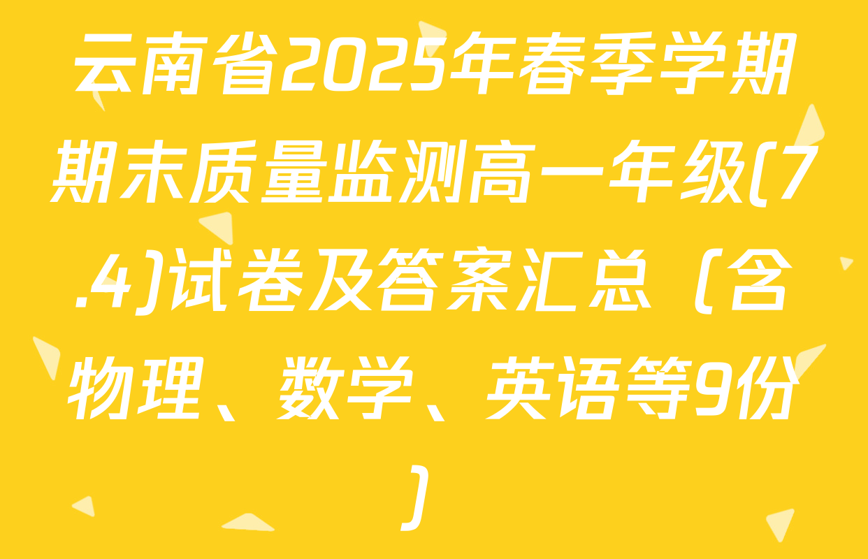 云南省2025年春季学期期末质量监测高一年级(7.4)试卷及答案汇总（含物理、数学、英语等9份）