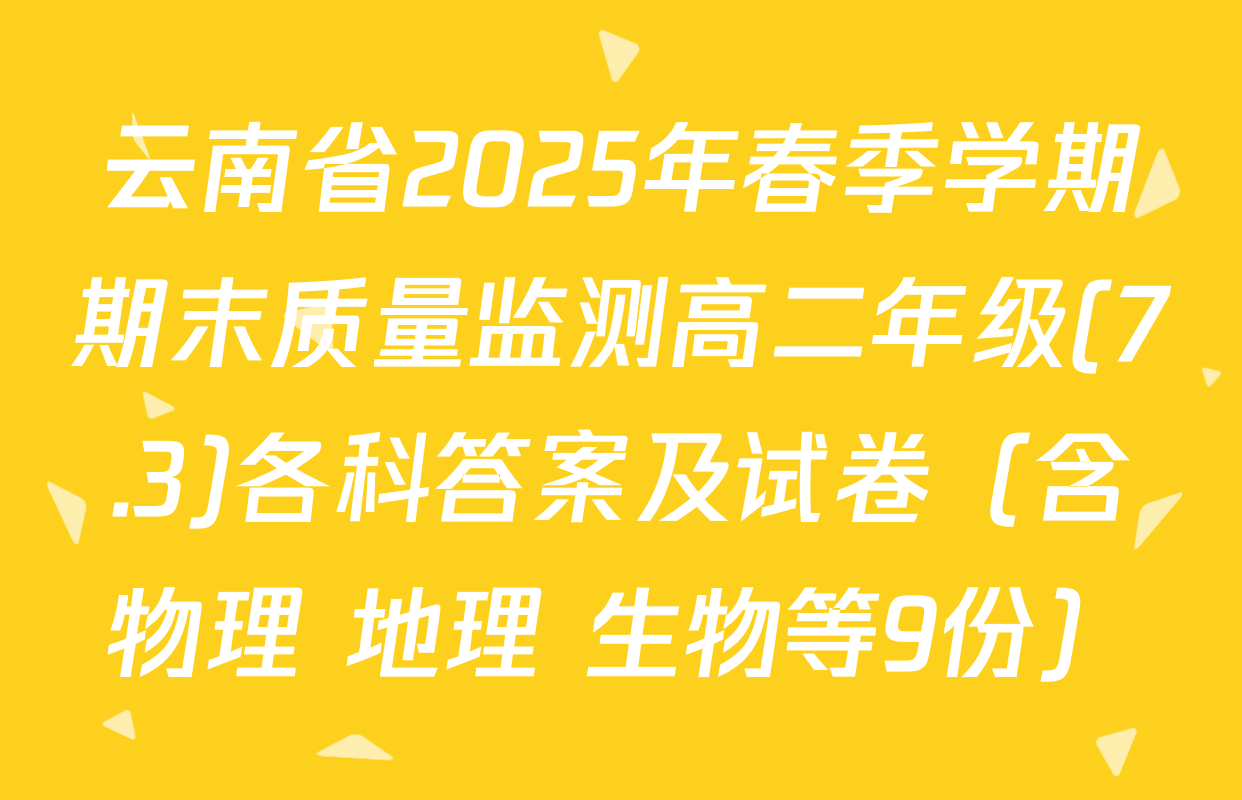 云南省2025年春季学期期末质量监测高二年级(7.3)各科答案及试卷（含物理 地理 生物等9份）