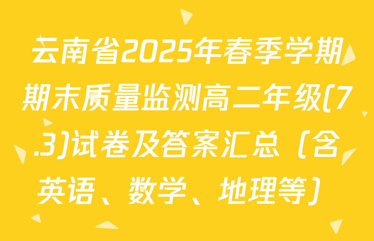 云南省2025年春季学期期末质量监测高二年级(7.3)试卷及答案汇总（含英语、数学、地理等）