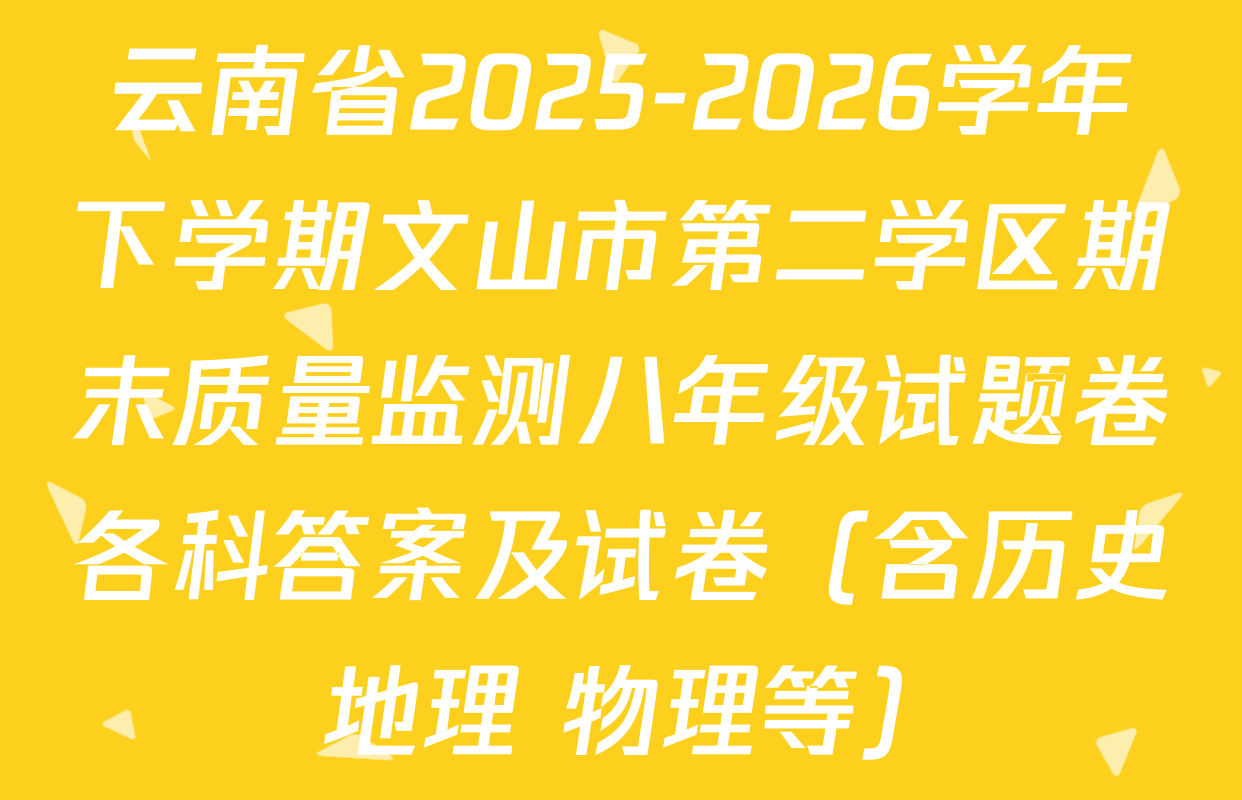 云南省2025-2026学年下学期文山市第二学区期末质量监测八年级试题卷各科答案及试卷（含历史 地理 物理等）
