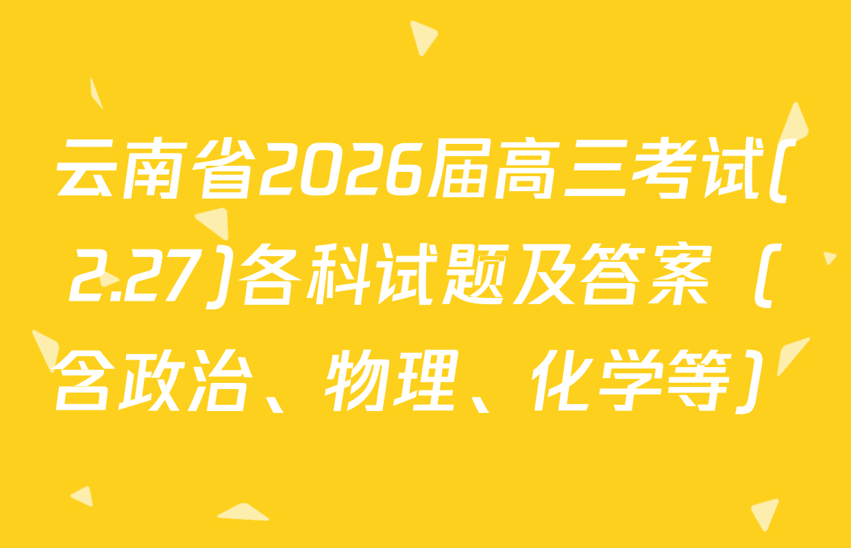 云南省2026届高三考试(2.27)各科试题及答案（含政治、物理、化学等）