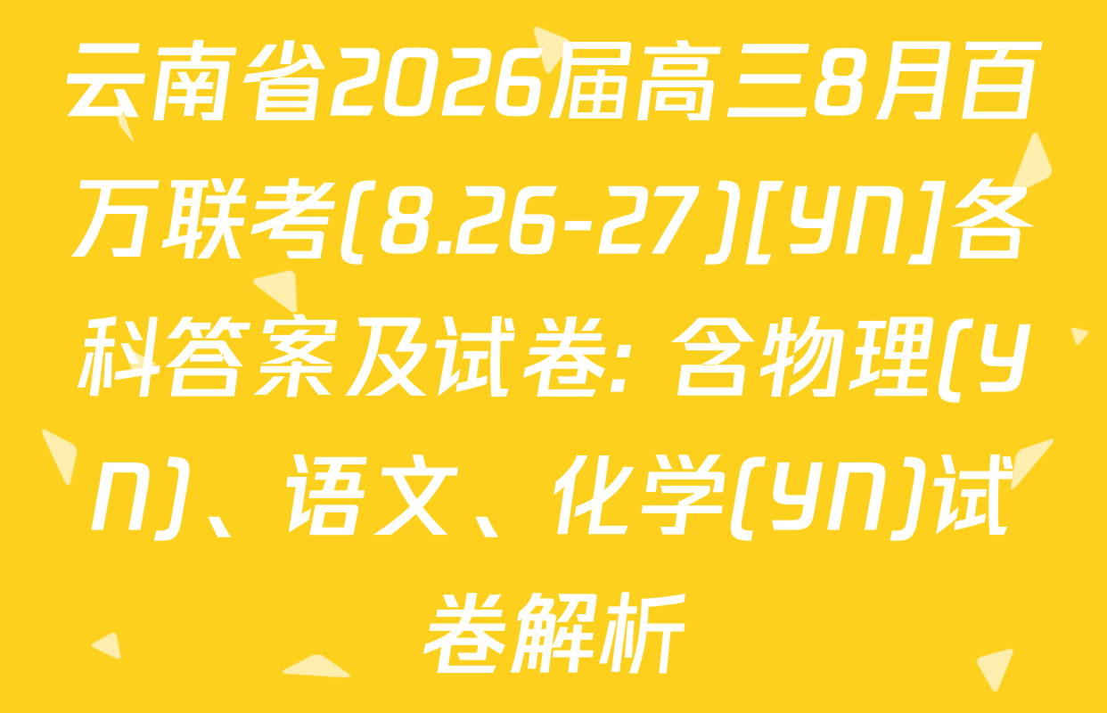 云南省2026届高三8月百万联考(8.26-27)[YN]各科答案及试卷: 含物理(YN)、语文、化学(YN)试卷解析