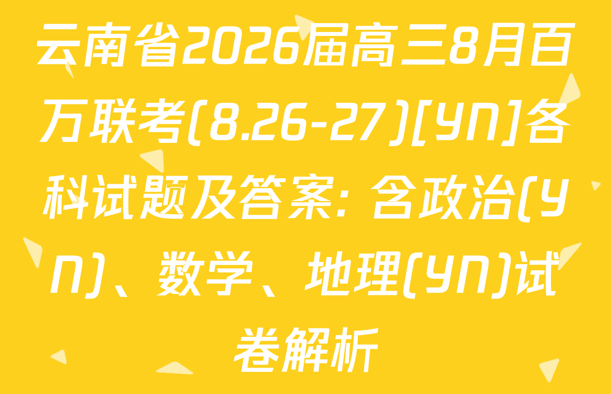 云南省2026届高三8月百万联考(8.26-27)[YN]各科试题及答案: 含政治(YN)、数学、地理(YN)试卷解析