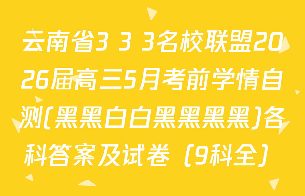 云南省3+3+3名校联盟2026届高三5月考前学情自测(黑黑白白黑黑黑黑)各科答案及试卷（9科全）