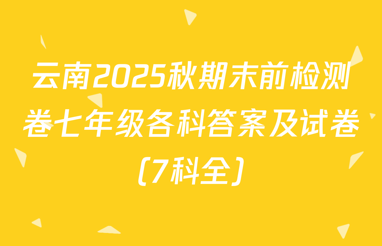 云南2025秋期末前检测卷七年级各科答案及试卷（7科全）