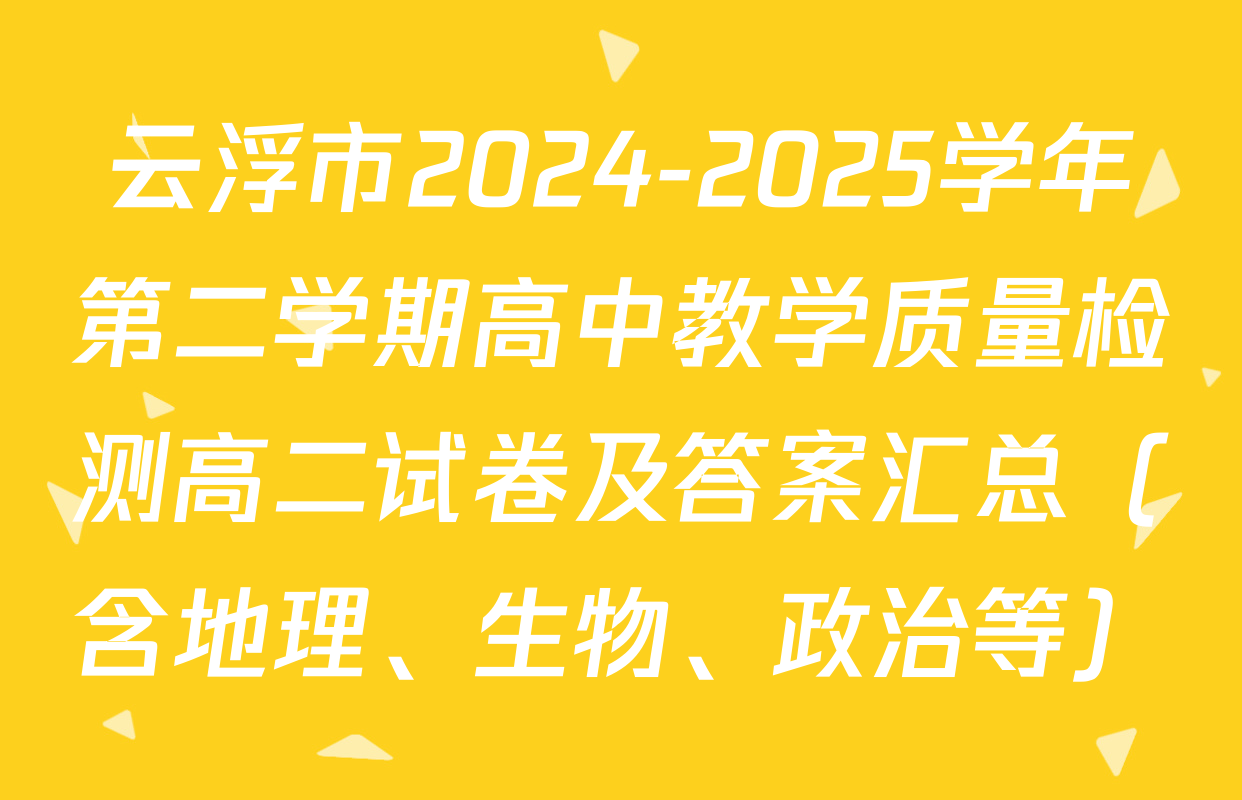 云浮市2024-2025学年第二学期高中教学质量检测高二试卷及答案汇总（含地理、生物、政治等）