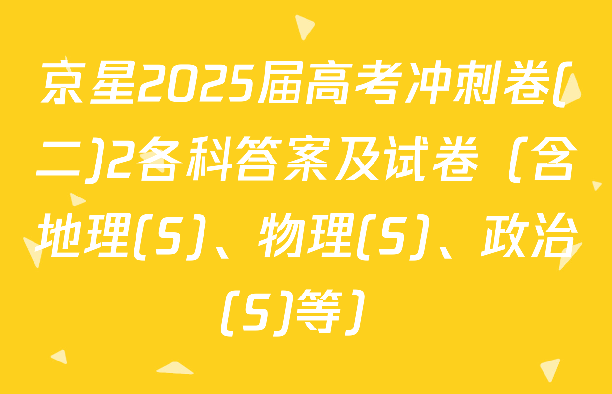 京星2025届高考冲刺卷(二)2各科答案及试卷（含地理(S)、物理(S)、政治(S)等）