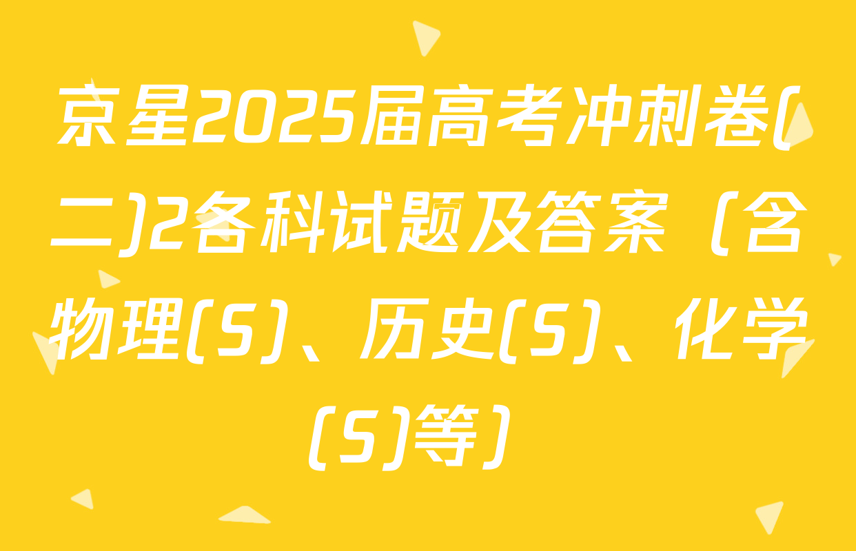 京星2025届高考冲刺卷(二)2各科试题及答案（含物理(S)、历史(S)、化学(S)等）