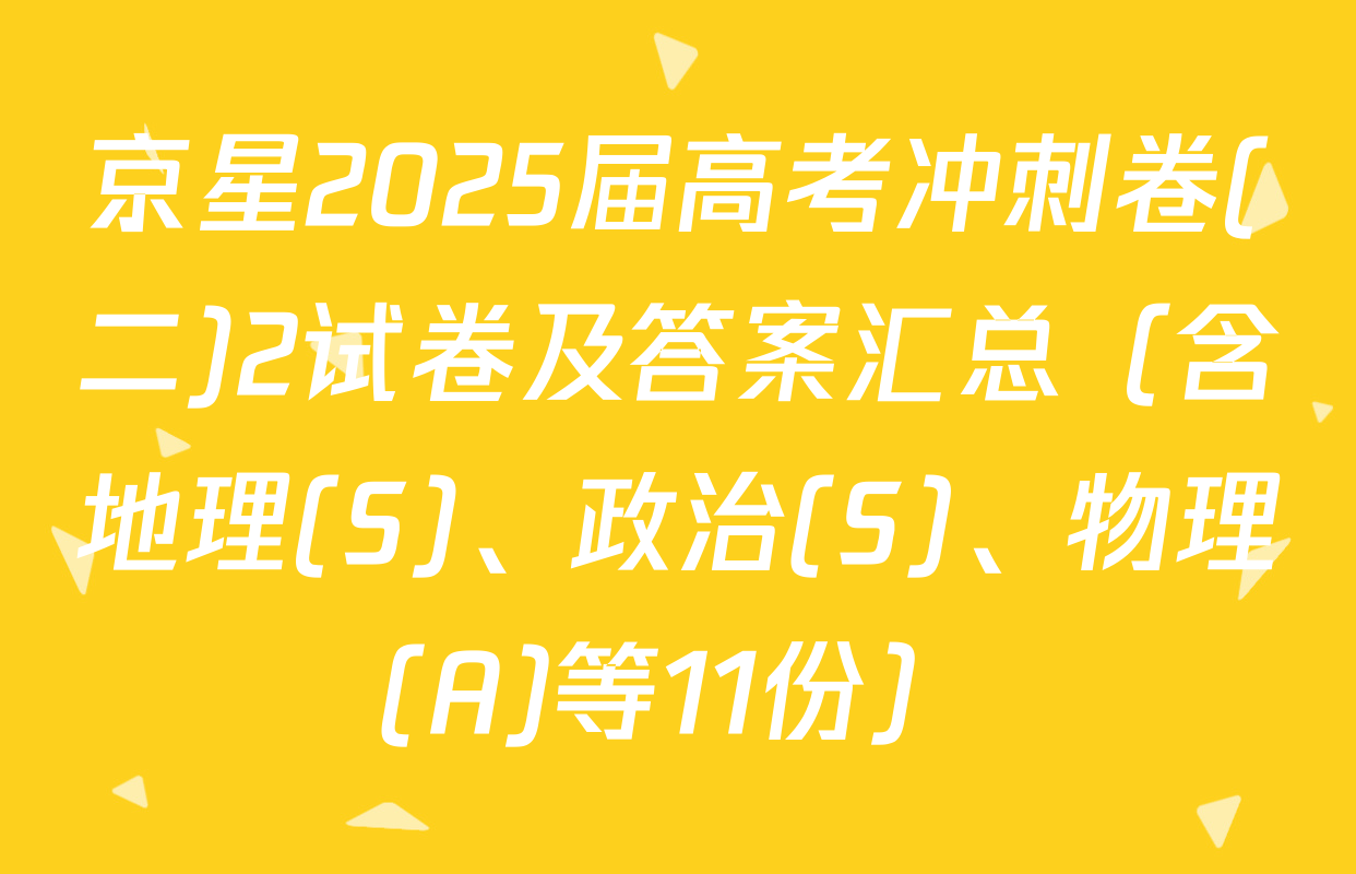 京星2025届高考冲刺卷(二)2试卷及答案汇总（含地理(S)、政治(S)、物理(A)等11份）