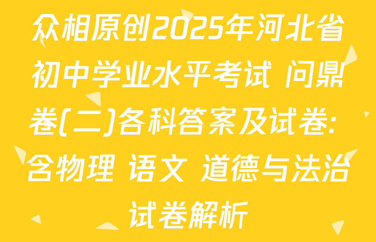 众相原创2025年河北省初中学业水平考试 问鼎卷(二)各科答案及试卷: 含物理 语文 道德与法治试卷解析