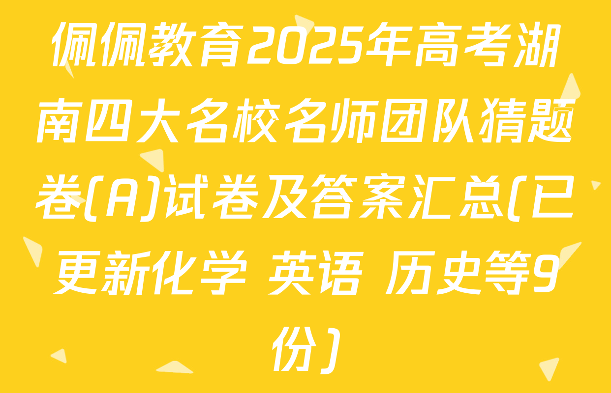 佩佩教育2025年高考湖南四大名校名师团队猜题卷(A)试卷及答案汇总(已更新化学 英语 历史等9份)
