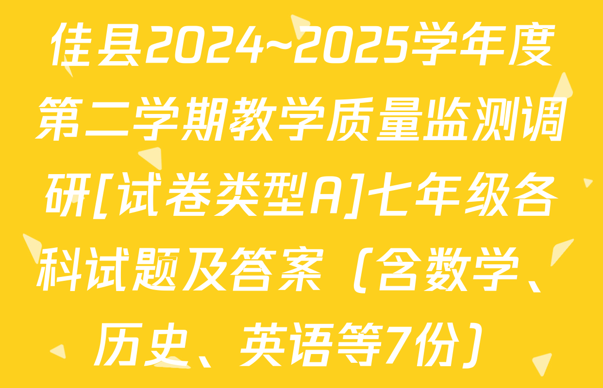 佳县2024~2025学年度第二学期教学质量监测调研[试卷类型A]七年级各科试题及答案（含数学、历史、英语等7份）