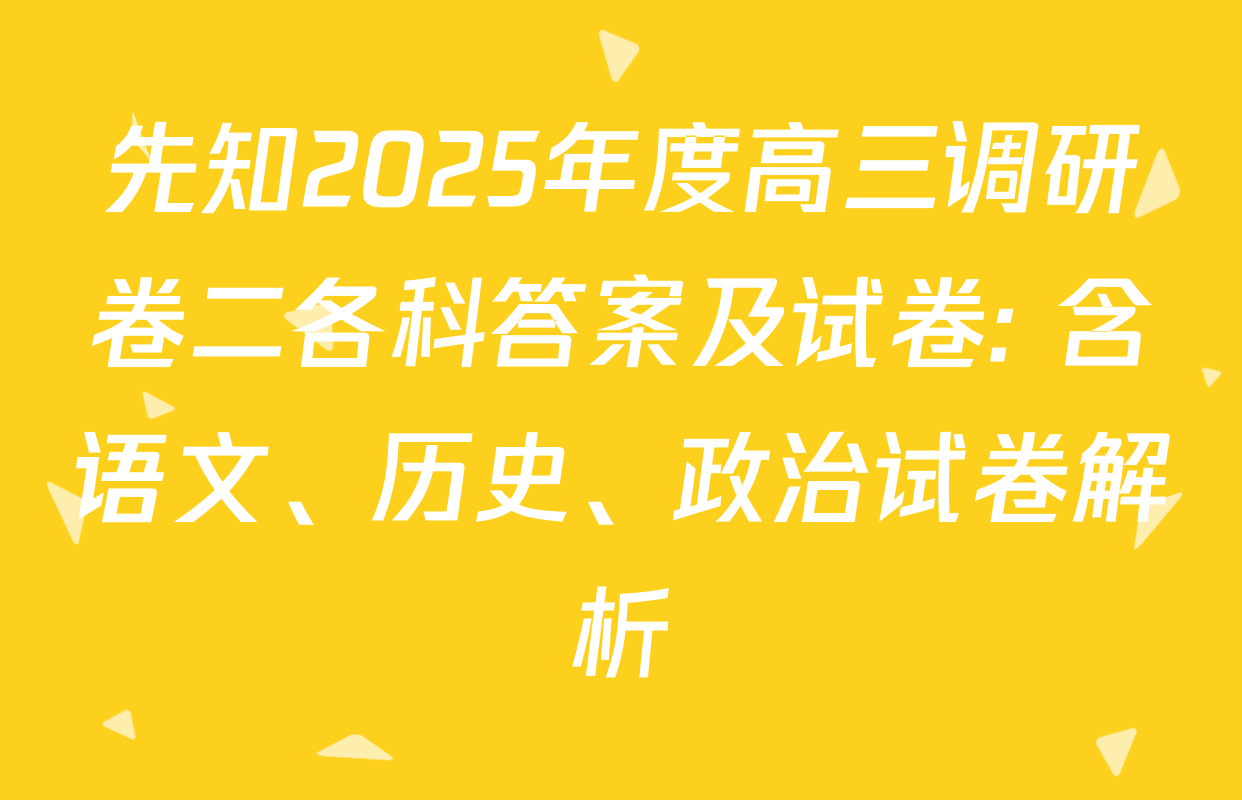 先知2025年度高三调研卷二各科答案及试卷: 含语文、历史、政治试卷解析