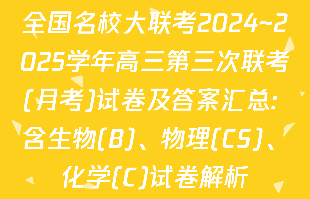 全国名校大联考2024~2025学年高三第三次联考(月考)试卷及答案汇总: 含生物(B)、物理(CS)、化学(C)试卷解析