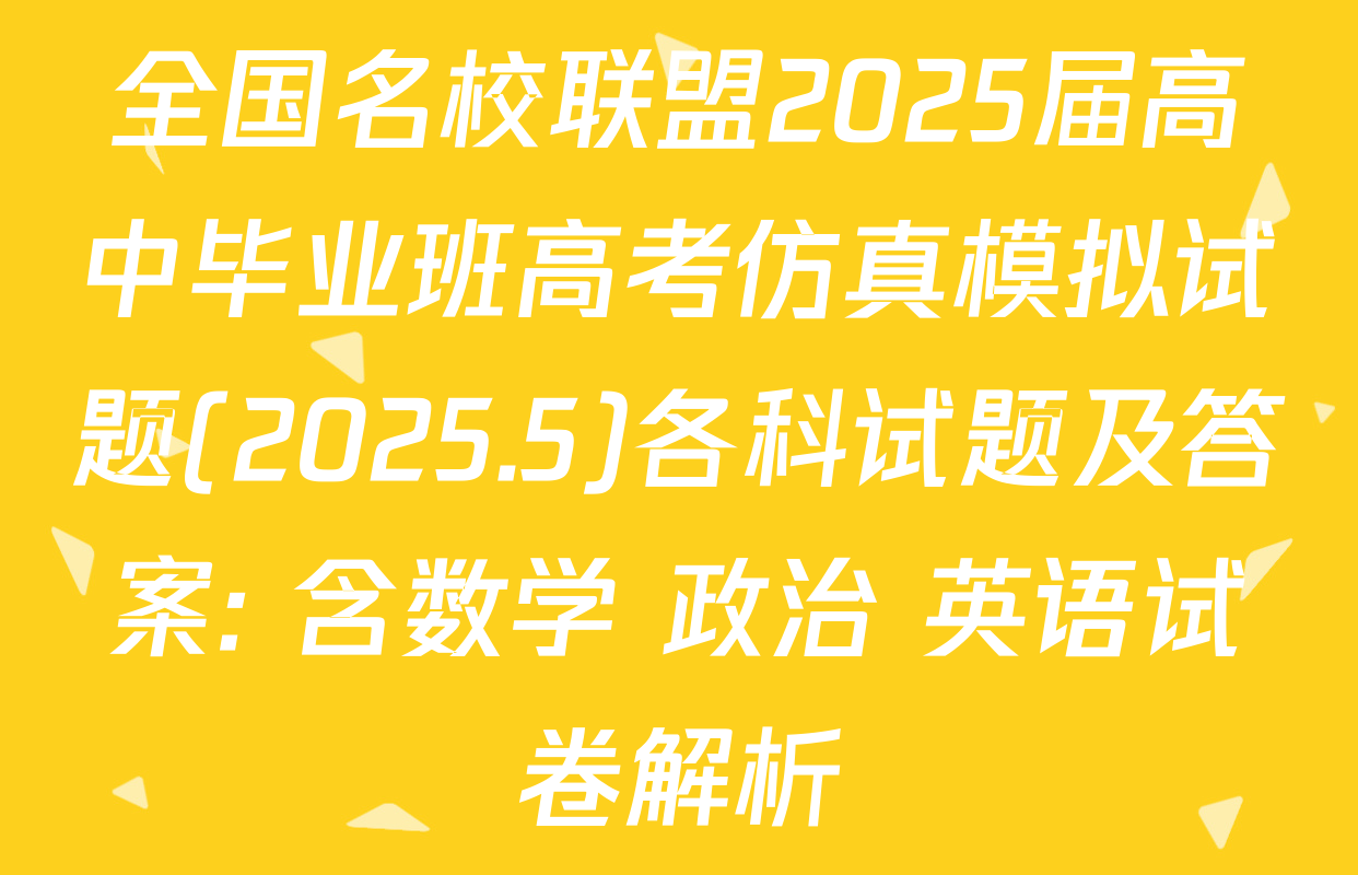 全国名校联盟2025届高中毕业班高考仿真模拟试题(2025.5)各科试题及答案: 含数学 政治 英语试卷解析