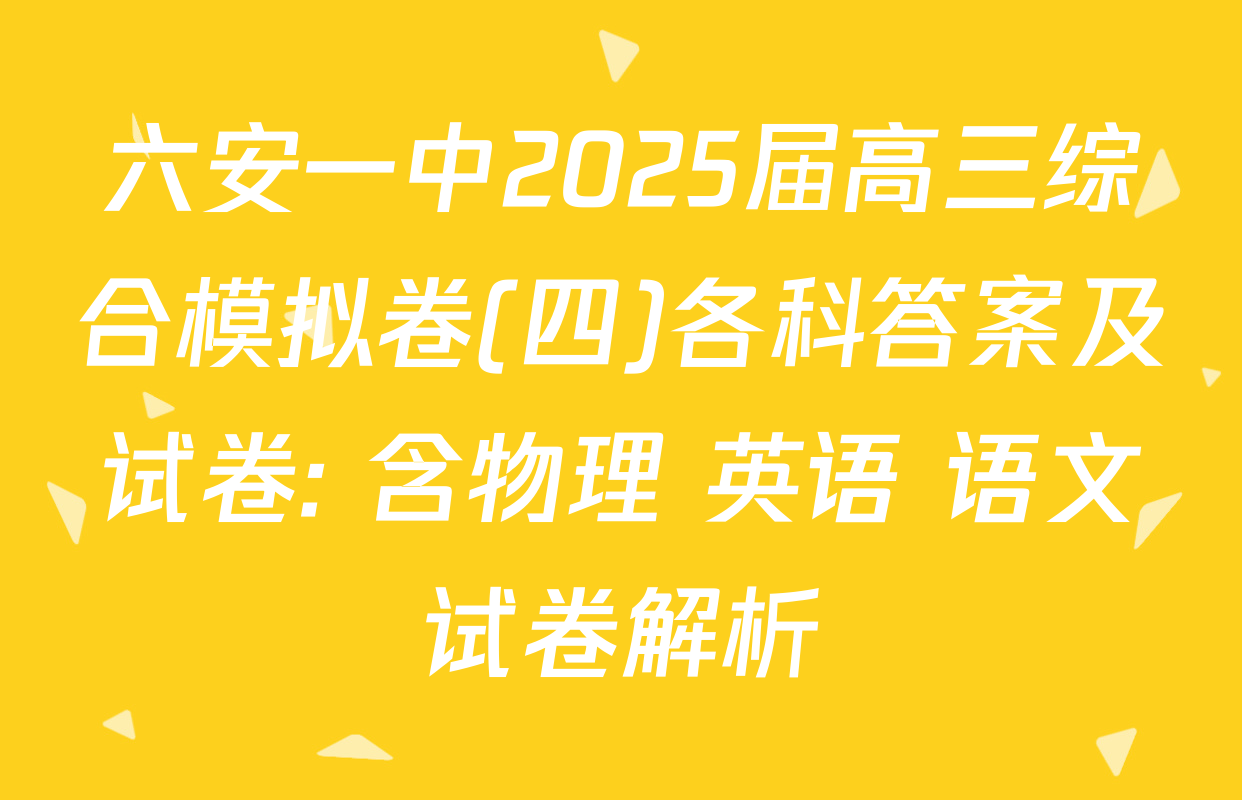 六安一中2025届高三综合模拟卷(四)各科答案及试卷: 含物理 英语 语文试卷解析
