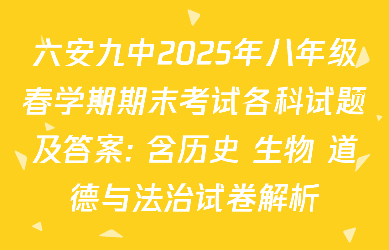 六安九中2025年八年级春学期期末考试各科试题及答案: 含历史 生物 道德与法治试卷解析