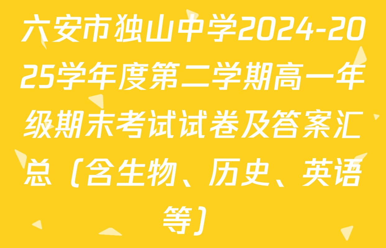 六安市独山中学2024-2025学年度第二学期高一年级期末考试试卷及答案汇总（含生物、历史、英语等）