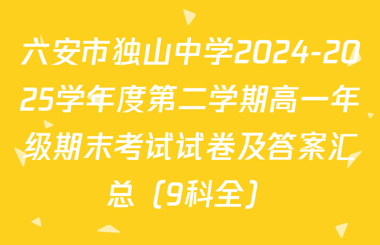 六安市独山中学2024-2025学年度第二学期高一年级期末考试试卷及答案汇总（9科全）