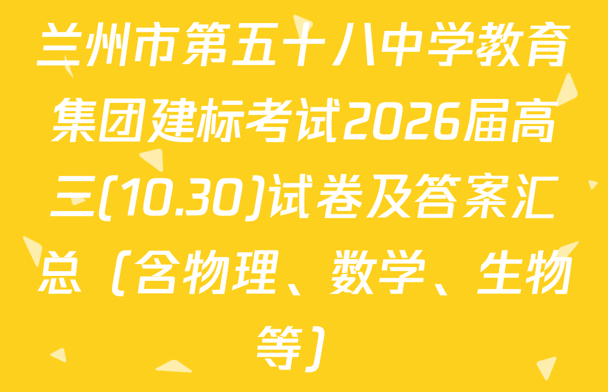 兰州市第五十八中学教育集团建标考试2026届高三(10.30)试卷及答案汇总（含物理、数学、生物等）