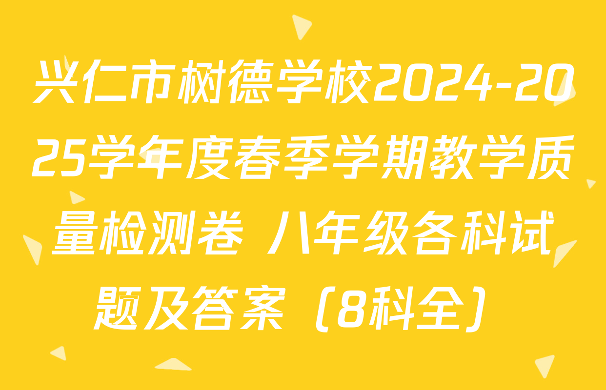 兴仁市树德学校2024-2025学年度春季学期教学质量检测卷 八年级各科试题及答案（8科全）