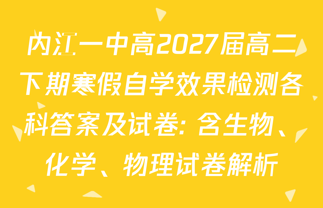 内江一中高2027届高二下期寒假自学效果检测各科答案及试卷: 含生物、化学、物理试卷解析