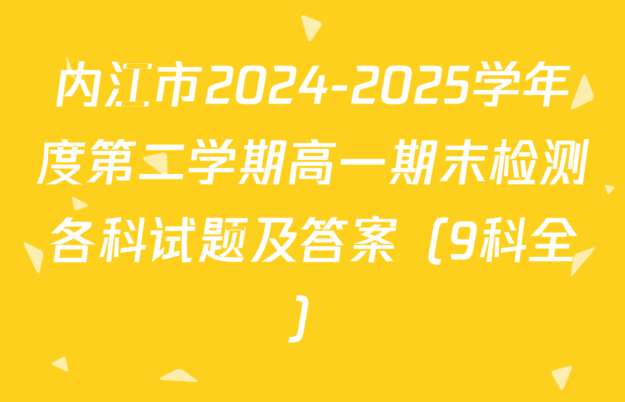 内江市2024-2025学年度第二学期高一期末检测各科试题及答案（9科全）